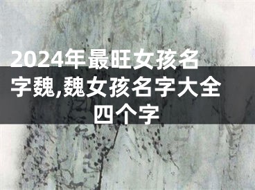 2024年最旺女孩名字魏,魏女孩名字大全四个字