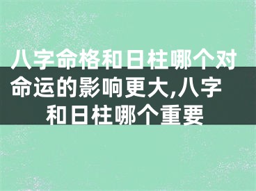 八字命格和日柱哪个对命运的影响更大,八字和日柱哪个重要