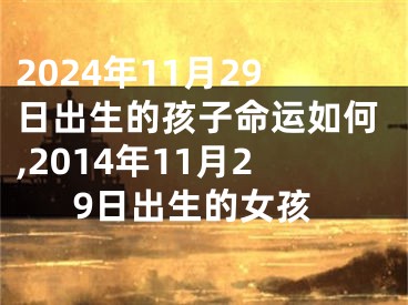 2024年11月29日出生的孩子命运如何,2014年11月29日出生的女孩