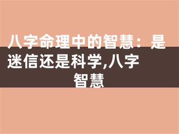 八字命理中的智慧：是迷信还是科学,八字 智慧