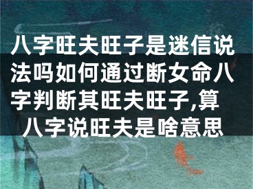 八字旺夫旺子是迷信说法吗如何通过断女命八字判断其旺夫旺子,算八字说旺夫是啥意思