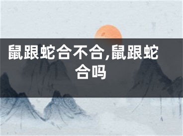 鼠跟蛇合不合,鼠跟蛇合吗