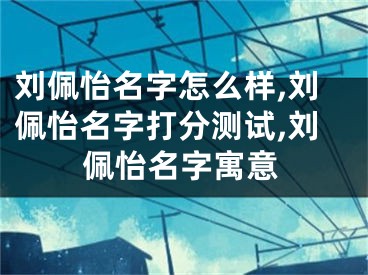 刘佩怡名字怎么样,刘佩怡名字打分测试,刘佩怡名字寓意