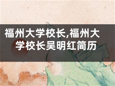 福州大学校长,福州大学校长吴明红简历