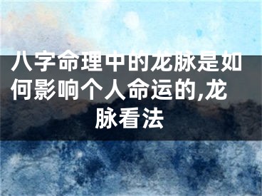 八字命理中的龙脉是如何影响个人命运的,龙脉看法