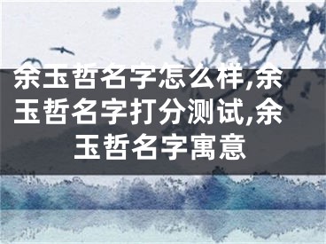 余玉哲名字怎么样,余玉哲名字打分测试,余玉哲名字寓意