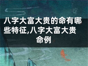 八字大富大贵的命有哪些特征,八字大富大贵命例