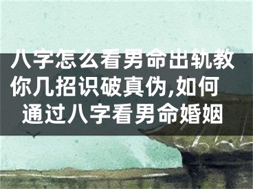 八字怎么看男命出轨教你几招识破真伪,如何通过八字看男命婚姻