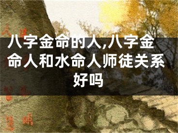 八字金命的人,八字金命人和水命人师徒关系好吗