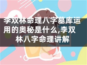 李双林命理八字墓库运用的奥秘是什么,李双林八字命理讲解