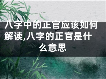 八字中的正官应该如何解读,八字的正官是什么意思