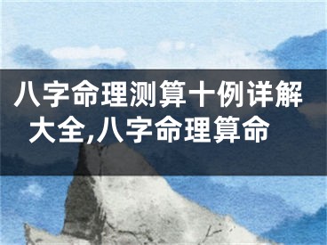 八字命理测算十例详解大全,八字命理算命
