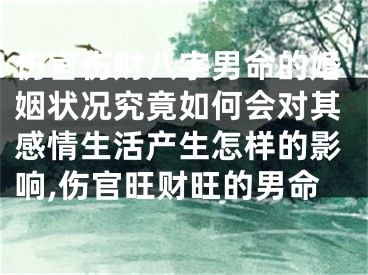 伤官伤财八字男命的婚姻状况究竟如何会对其感情生活产生怎样的影响,伤官旺财旺的男命