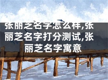 张丽芝名字怎么样,张丽芝名字打分测试,张丽芝名字寓意
