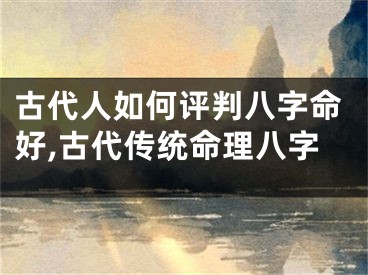 古代人如何评判八字命好,古代传统命理八字