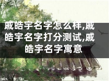 戚皓宇名字怎么样,戚皓宇名字打分测试,戚皓宇名字寓意