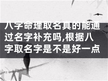 八字命理取名真的能通过名字补充吗,根据八字取名字是不是好一点