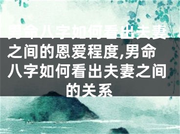 男命八字如何看出夫妻之间的恩爱程度,男命八字如何看出夫妻之间的关系
