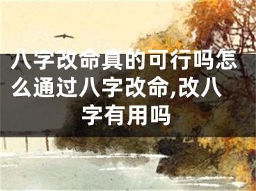 八字改命真的可行吗怎么通过八字改命,改八字有用吗