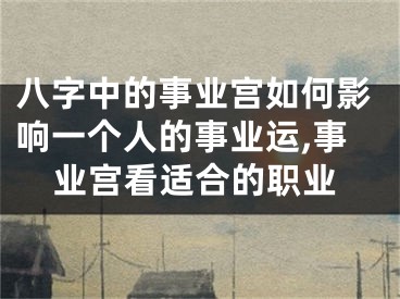 八字中的事业宫如何影响一个人的事业运,事业宫看适合的职业