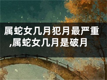 属蛇女几月犯月最严重,属蛇女几月是破月