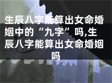 生辰八字能算出女命婚姻中的“九字”吗,生辰八字能算出女命婚姻吗