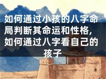 如何通过小孩的八字命局判断其命运和性格,如何通过八字看自己的孩子