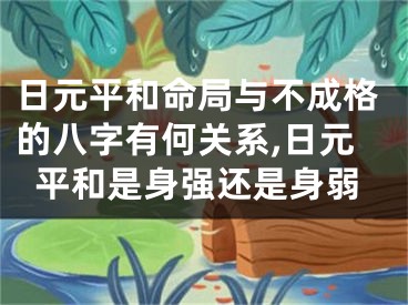 日元平和命局与不成格的八字有何关系,日元平和是身强还是身弱