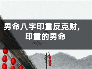 男命八字印重反克财,印重的男命