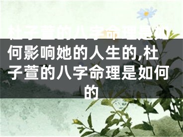 杜子萱的八字命理是如何影响她的人生的,杜子萱的八字命理是如何的