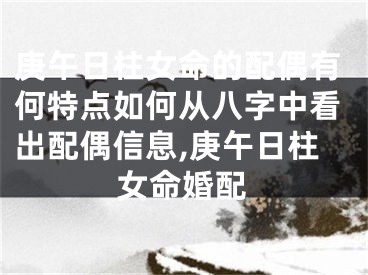 庚午日柱女命的配偶有何特点如何从八字中看出配偶信息,庚午日柱女命婚配