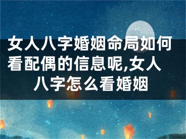 女人八字婚姻命局如何看配偶的信息呢,女人八字怎么看婚姻