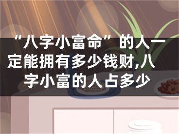 “八字小富命”的人一定能拥有多少钱财,八字小富的人占多少