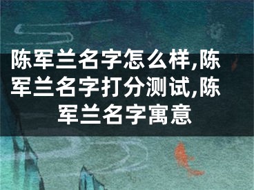 陈军兰名字怎么样,陈军兰名字打分测试,陈军兰名字寓意