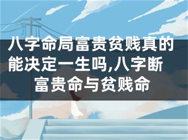 八字命局富贵贫贱真的能决定一生吗,八字断富贵命与贫贱命