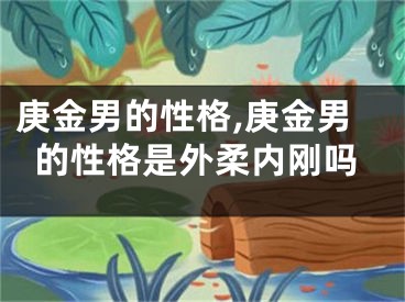 庚金男的性格,庚金男的性格是外柔内刚吗