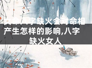 女命八字缺火会对命相产生怎样的影响,八字缺火女人