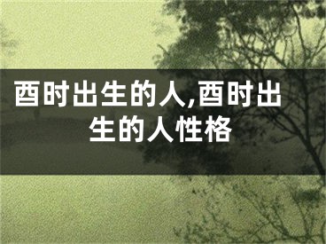 酉时出生的人,酉时出生的人性格