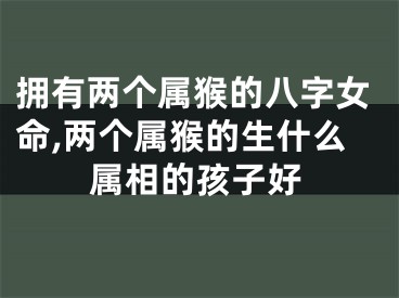 拥有两个属猴的八字女命,两个属猴的生什么属相的孩子好
