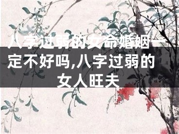 八字过弱的女命婚姻一定不好吗,八字过弱的女人旺夫