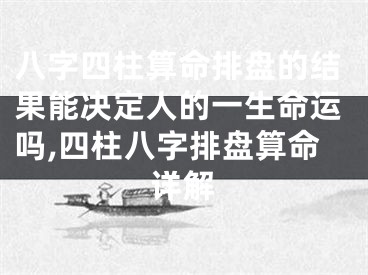 八字四柱算命排盘的结果能决定人的一生命运吗,四柱八字排盘算命详解