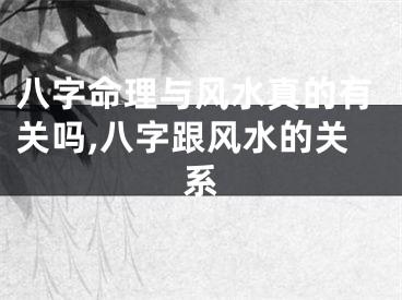 八字命理与风水真的有关吗,八字跟风水的关系