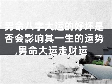 男命八字大运的好坏是否会影响其一生的运势,男命大运走财运