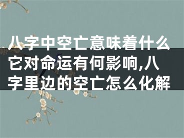八字中空亡意味着什么它对命运有何影响,八字里边的空亡怎么化解
