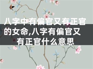 八字中有偏官又有正官的女命,八字有偏官又有正官什么意思