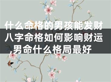什么命格的男孩能发财八字命格如何影响财运,男命什么格局最好
