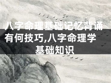 八字命理基础记忆背诵有何技巧,八字命理学基础知识