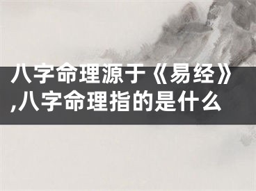 八字命理源于《易经》,八字命理指的是什么