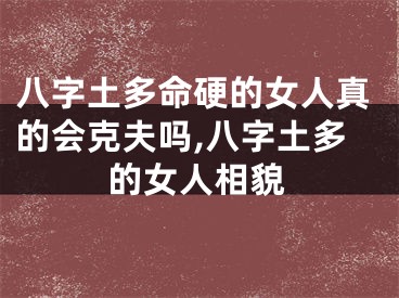 八字土多命硬的女人真的会克夫吗,八字土多的女人相貌