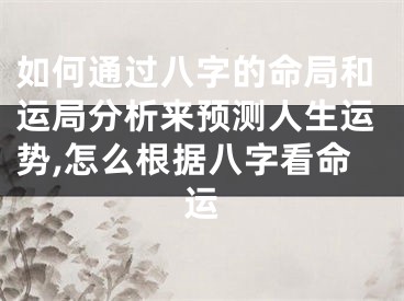 如何通过八字的命局和运局分析来预测人生运势,怎么根据八字看命运
